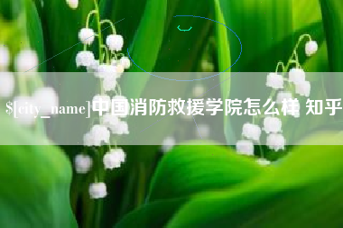 诸暨中国消防救援学院怎么样 知乎