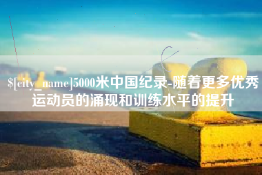 诸暨5000米中国纪录-随着更多优秀运动员的涌现和训练水平的提升