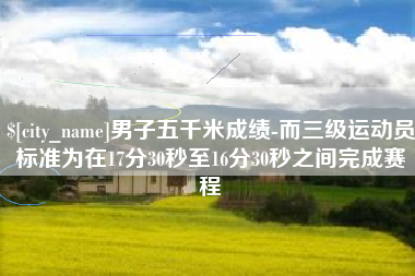 诸暨男子五千米成绩-而三级运动员标准为在17分30秒至16分30秒之间完成赛程