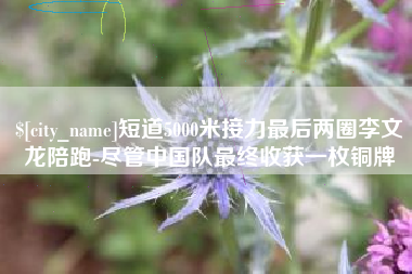诸暨短道5000米接力最后两圈李文龙陪跑-尽管中国队最终收获一枚铜牌