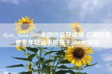 诸暨5000米国内最好成绩-它激励着更多年轻选手投身于5000米项目