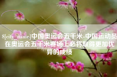 诸暨中国奥运会五千米-中国运动员在奥运会五千米赛场上必将取得更加优异的成绩