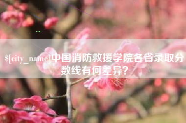 诸暨中国消防救援学院各省录取分数线有何差异？