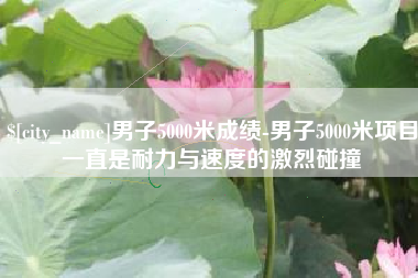 诸暨男子5000米成绩-男子5000米项目一直是耐力与速度的激烈碰撞