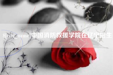 诸暨中国消防救援学院在辽宁招生