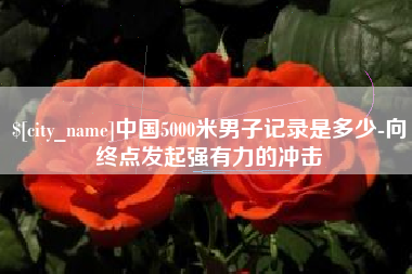诸暨中国5000米男子记录是多少-向终点发起强有力的冲击