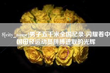 诸暨男子五千米全国纪录-闪耀着中国田径运动员拼搏进取的光辉