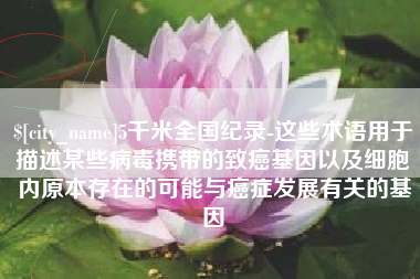 诸暨5千米全国纪录-这些术语用于描述某些病毒携带的致癌基因以及细胞内原本存在的可能与癌症发展有关的基因