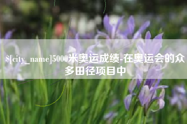 诸暨5000米奥运成绩-在奥运会的众多田径项目中
