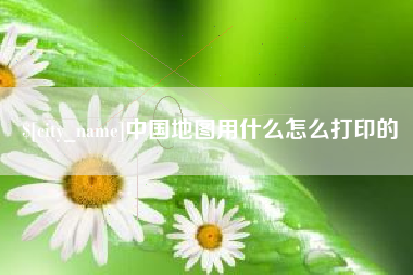 诸暨中国地图用什么怎么打印的