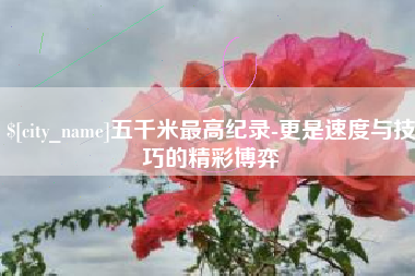 诸暨五千米最高纪录-更是速度与技巧的精彩博弈