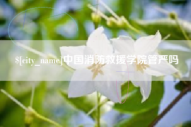 诸暨中国消防救援学院管严吗