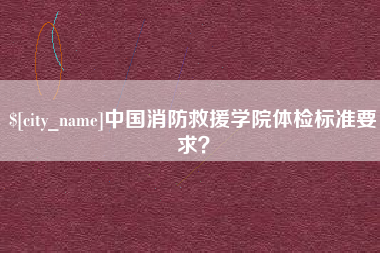 诸暨中国消防救援学院体检标准要求？