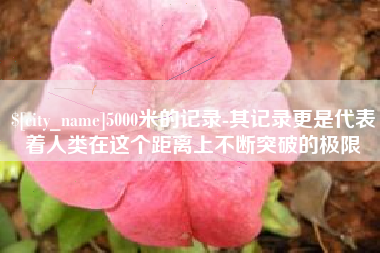 诸暨5000米的记录-其记录更是代表着人类在这个距离上不断突破的极限