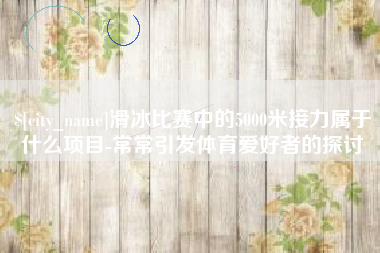 诸暨滑冰比赛中的5000米接力属于什么项目-常常引发体育爱好者的探讨