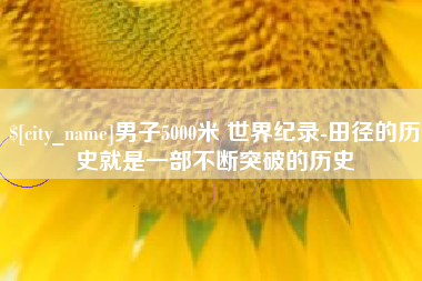 诸暨男子5000米 世界纪录-田径的历史就是一部不断突破的历史