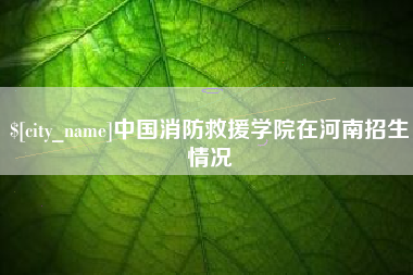 诸暨中国消防救援学院在河南招生情况