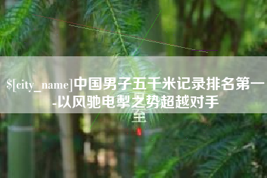诸暨中国男子五千米记录排名第一-以风驰电掣之势超越对手