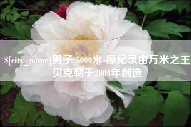 诸暨男子 5000米-原纪录由万米之王贝克勒于2004年创造
