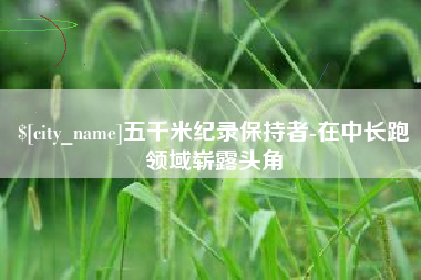 诸暨五千米纪录保持者-在中长跑领域崭露头角