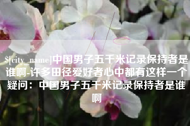 诸暨中国男子五千米记录保持者是谁啊-许多田径爱好者心中都有这样一个疑问：中国男子五千米记录保持者是谁啊