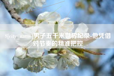 诸暨男子五千米世界纪录-他凭借对节奏的精准把控