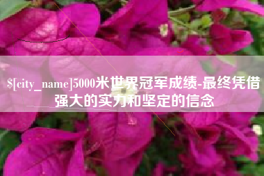 诸暨5000米世界冠军成绩-最终凭借强大的实力和坚定的信念
