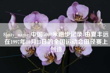 诸暨中国5000米跑步记录-由夏丰远在1997年10月23日的全国运动会田径赛上创造