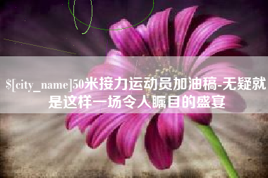诸暨50米接力运动员加油稿-无疑就是这样一场令人瞩目的盛宴