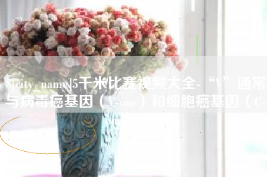 诸暨5千米比赛视频大全-“V”通常与病毒癌基因（V-onc）和细胞癌基因（C-onc）相关