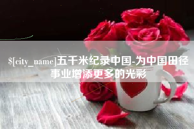 诸暨五千米纪录中国-为中国田径事业增添更多的光彩