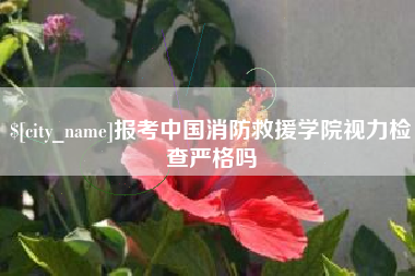诸暨报考中国消防救援学院视力检查严格吗