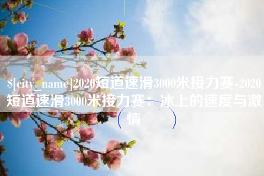 诸暨2020短道速滑3000米接力赛-2020短道速滑3000米接力赛：冰上的速度与激情