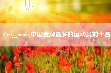 诸暨中国金牌最多的运动员前十名