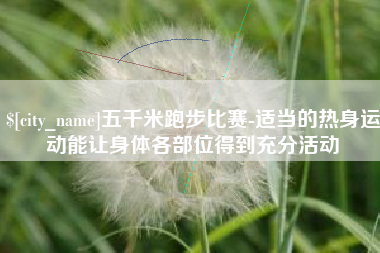 诸暨五千米跑步比赛-适当的热身运动能让身体各部位得到充分活动