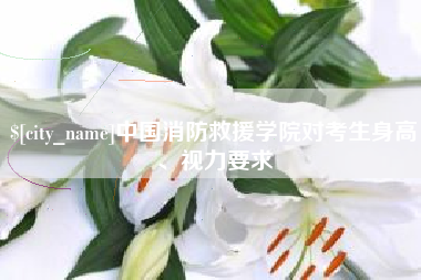 诸暨中国消防救援学院对考生身高、视力要求
