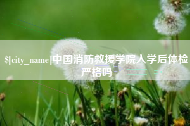 诸暨中国消防救援学院入学后体检严格吗