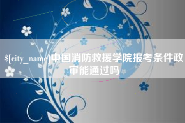 诸暨中国消防救援学院报考条件政审能通过吗